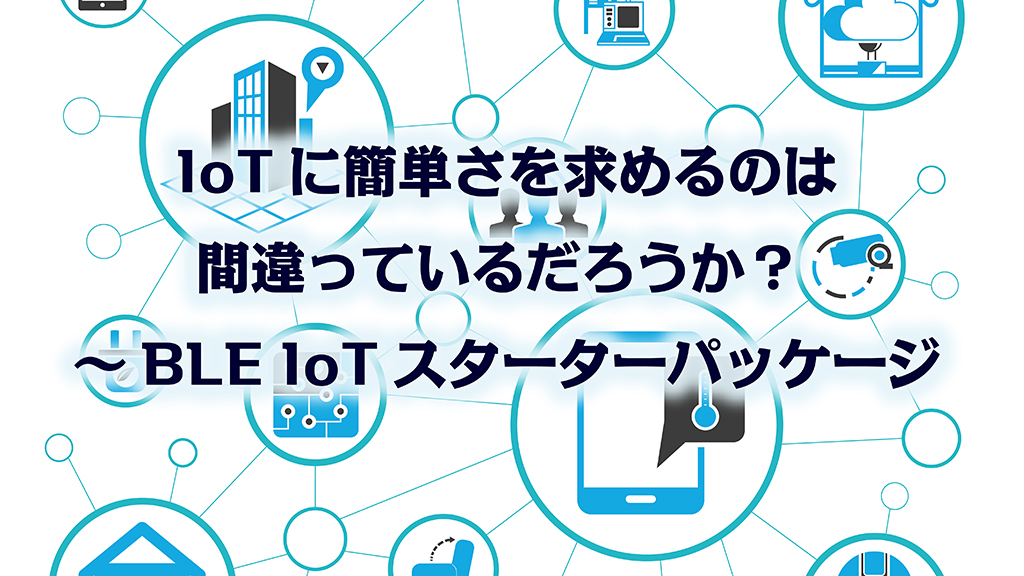 「IoTに簡単さを求めるのは間違っているだろうか？ ～BLE IoTスターターパッケージ」のイメージ