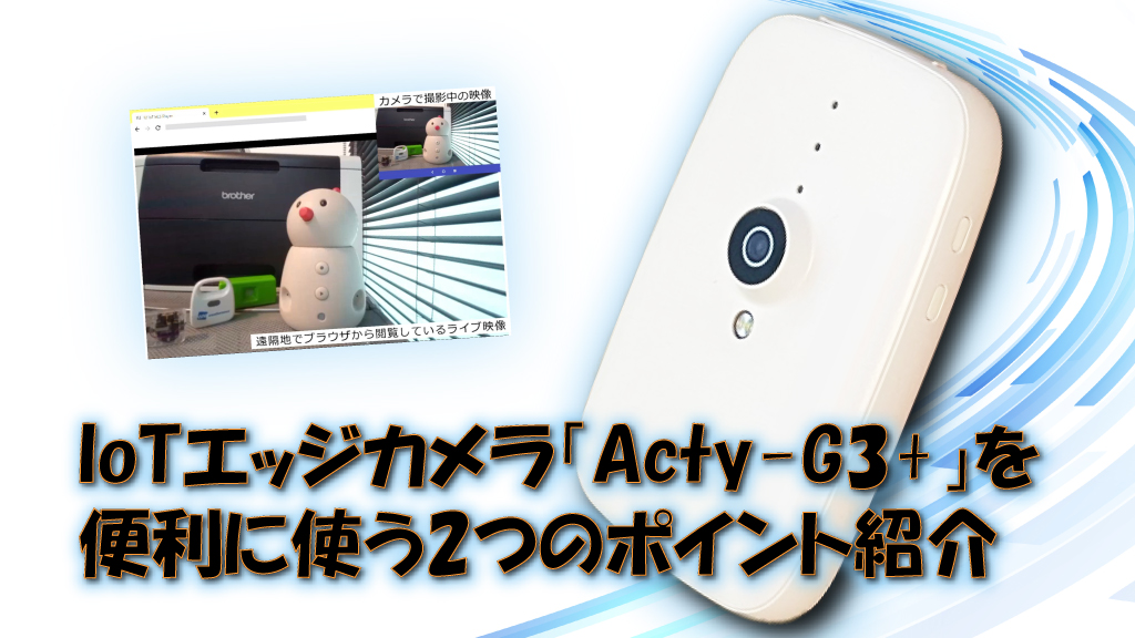「IoTエッジカメラ「Acty-G3+」を便利に使う2つのポイント紹介」のイメージ