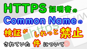 「HTTPS 証明書の Common Name の検証がしれっと禁止されていた件について」のイメージ