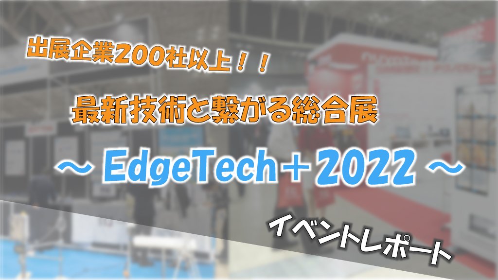 「出展企業200社以上！！ 最新技術とつながる総合展 ～『EdgeTech＋2022』～ イベントレポート」のイメージ