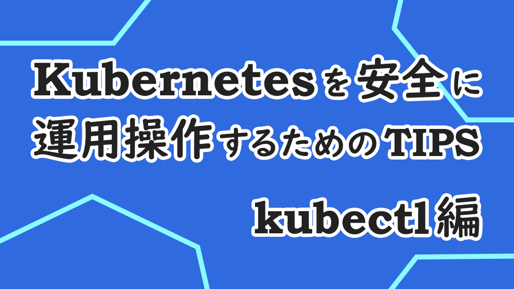 「Kubernetesを安全に運用操作するためのTIPS – kubectl編」のイメージ
