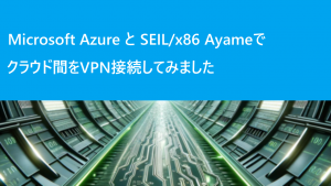 「Microsoft AzureとSEIL/x86 Ayameでクラウド間をVPN接続してみました」のイメージ