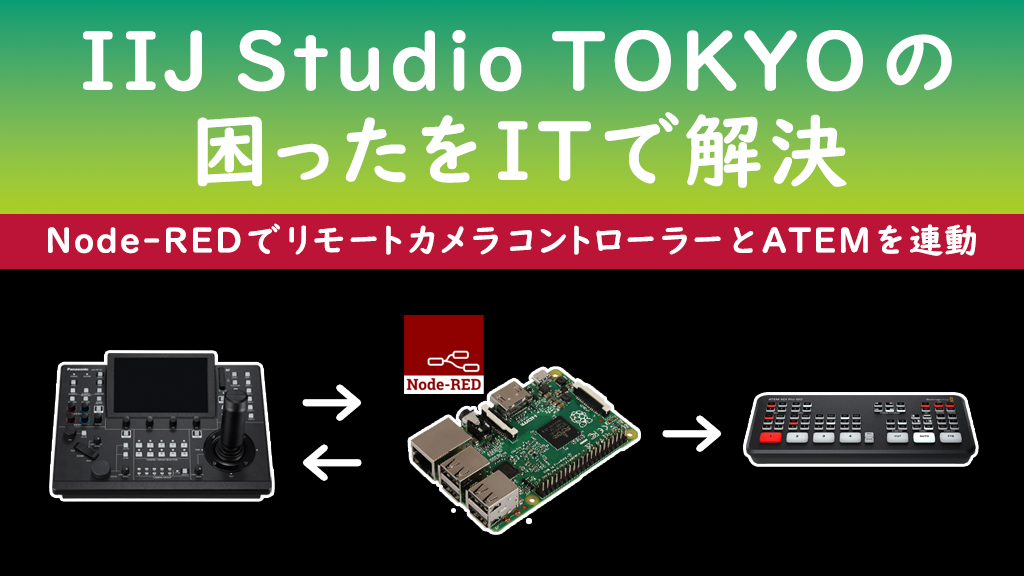 「IIJ Studio TOKYOの困ったをITで解決 ～初めてのNode-REDでリモートカメラコントローラーとATEMを連動 ～」のイメージ