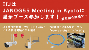 「IIJはJANOG55 Meeting in Kyotoに展示ブース参加します！（展示紹介動画アリ）」のイメージ