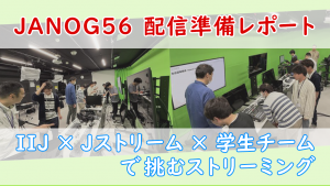「JANOG56配信準備レポート：IIJ × Jストリーム × 学生チームで挑むストリーミング」のイメージ