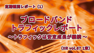 「ブロードバンドトラフィックレポート〜トラフィックは安定成長が継続〜 （IIR vol.67 1章）」のイメージ