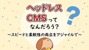 「ヘッドレスCMSってなんだろう？ ～スピードと柔軟性の両立をアジャイルで～」のイメージ