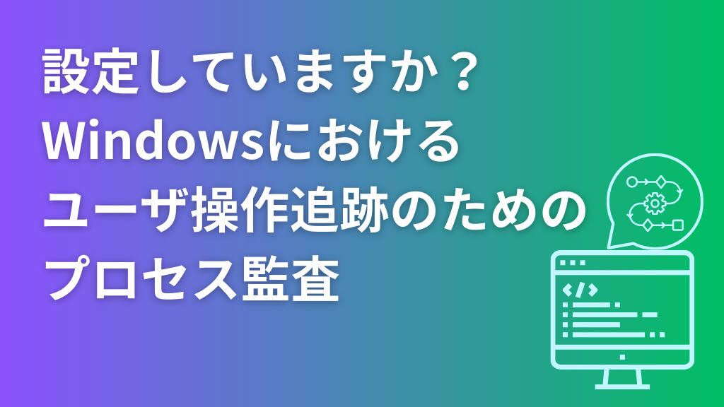 「設定していますか？Windowsにおけるユーザ操作追跡のためのプロセス監査」のイメージ