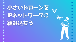 「小さいドローンをIPネットワークに組み込もう」のイメージ