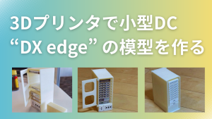 「3Dプリンタで小型DC “DX edge” の模型を作る」のイメージ