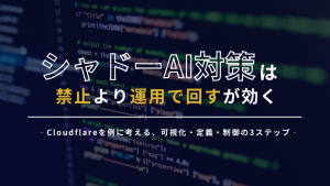 「シャドーAI対策は「禁止」より「運用で回す」が効く   ‐Cloudflareを例に考える、可視化・定義・制御の3ステップ‐」のイメージ