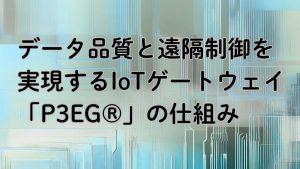 「データ品質と遠隔制御を実現するIoTゲートウェイ「P3EG®︎」の仕組み」のイメージ