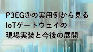「P3EG®︎の実用例から見る、IoTゲートウェイの現場実装と今後の展開」のイメージ