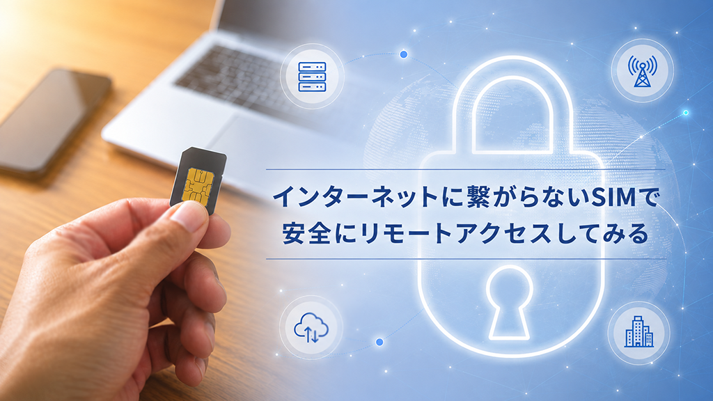 「インターネットに繋がらないSIMで安全にリモートアクセスしてみる」のイメージ